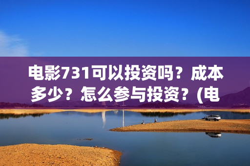 电影731可以投资吗?成本多少?怎么参与投资?(电影731投资方有哪些) 电影731可以投资吗?成本多少?怎么参与投资?(电影731投资方有哪些)