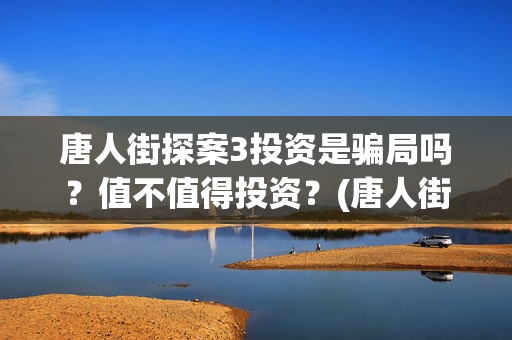 唐人街探案3投资是骗局吗?值不值得投资? (唐人街探案投资方有哪些) 唐人街探案3投资是骗局吗?值不值得投资? (唐人街探案投资方有哪些)