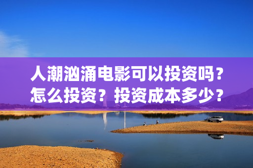 人潮汹涌电影可以投资吗？怎么投资？投资成本多少？(人潮汹涌 片名)