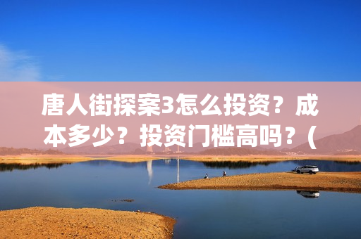 唐人街探案3怎么投资？成本多少？投资门槛高吗？(唐人街探案怎么样值得看吗)