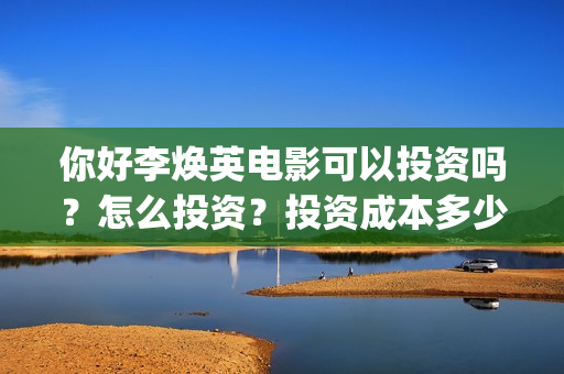你好李焕英电影可以投资吗？怎么投资？投资成本多少？(你好李焕英电影主题曲)