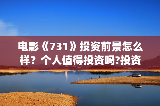 电影《731》投资前景怎么样？个人值得投资吗?投资门槛多少？(电影《731》投资方关联上市公司)