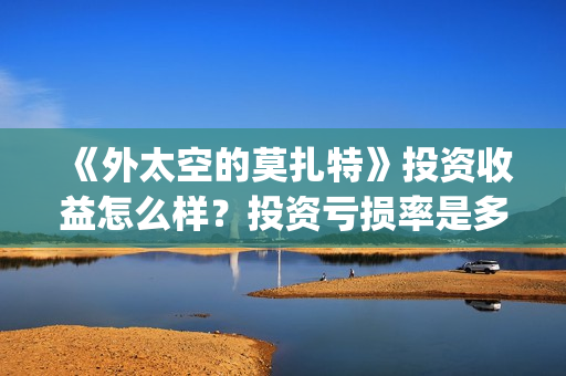《外太空的莫扎特》投资收益怎么样？投资亏损率是多少？个人怎么参与？ (外太空的莫扎特好看吗)