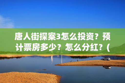 唐人街探案3怎么投资？预计票房多少？怎么分红？(唐人街探案怎么一部不如一部)