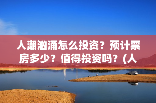 人潮汹涌怎么投资？预计票房多少？值得投资吗？(人潮汹涌怎么互换的)