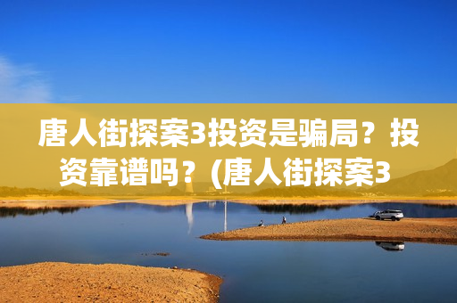 唐人街探案3投资是骗局？投资靠谱吗？(唐人街探案3 ghb)