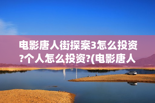 电影唐人街探案3怎么投资?个人怎么投资?(电影唐人街探案2免费观看完整版)