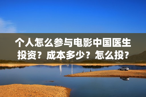 个人怎么参与电影中国医生投资?成本多少?怎么投?(个人怎么参与电商运营) 个人怎么参与电影中国医生投资?成本多少?怎么投?(个人怎么参与电商运营)