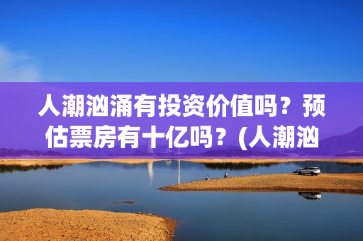 人潮汹涌有投资价值吗?预估票房有十亿吗?(人潮汹涌投资成本) 人潮汹涌有投资价值吗?预估票房有十亿吗?(人潮汹涌投资成本)