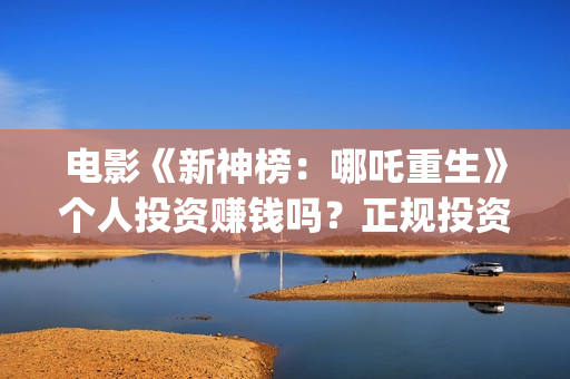 电影《新神榜：哪吒重生》个人投资赚钱吗？正规投资流程是什么?(电影《新神榜:哪吒重生》)