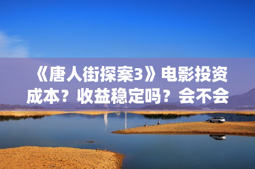 《唐人街探案3》电影投资成本？收益稳定吗？会不会因为疫情不上映了？(《唐人街探案3》电影免费观看)