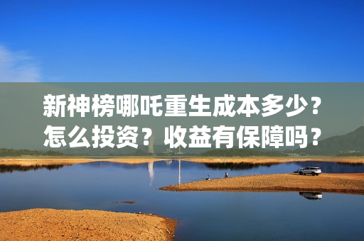 新神榜哪吒重生成本多少？怎么投资？收益有保障吗？(新神榜哪吒重生免费观看)