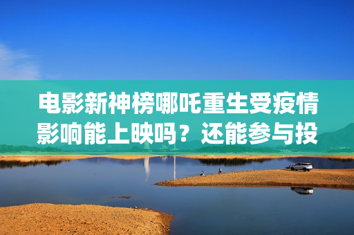 电影新神榜哪吒重生受疫情影响能上映吗？还能参与投资吗(新神榜哪吒 magnet)