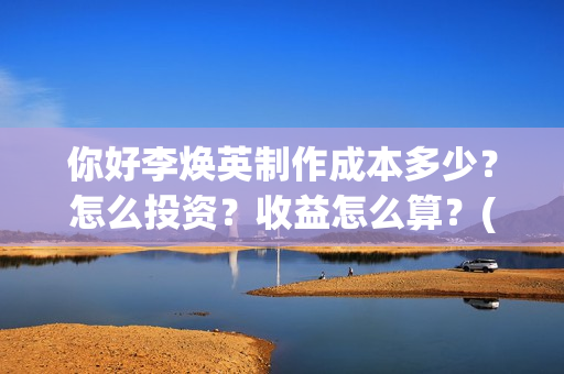 你好李焕英制作成本多少？怎么投资？收益怎么算？(你好李焕英制作公司)