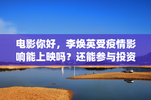 电影你好，李焕英受疫情影响能上映吗？还能参与投资吗(电影你好李焕英)