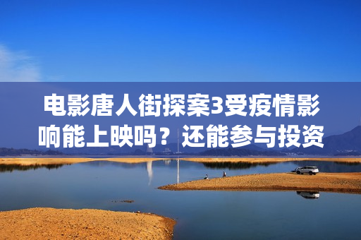 电影唐人街探案3受疫情影响能上映吗？还能参与投资吗(电影唐人街探案5免费)