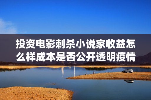 投资电影刺杀小说家收益怎么样成本是否公开透明疫情有影响吗？(刺杀小说家投资和票房)