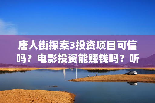 唐人街探案3投资项目可信吗?电影投资能赚钱吗?听说能保本是真是假?(唐人街探案投资方有哪些) 唐人街探案3投资项目可信吗?电影投资能赚钱吗?听说能保本是真是假?(唐人街探案投资方有哪些)