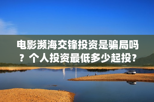电影濒海交锋投资是骗局吗？个人投资最低多少起投？(濒海交锋电影怎么样)