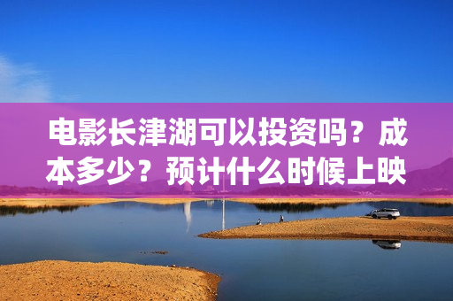电影长津湖可以投资吗？成本多少？预计什么时候上映？(长津湖的电影叫什么)