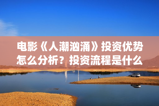 电影《人潮汹涌》投资优势怎么分析？投资流程是什么？个人投资安全吗？(电影人潮汹涌在线观看免费完整版)
