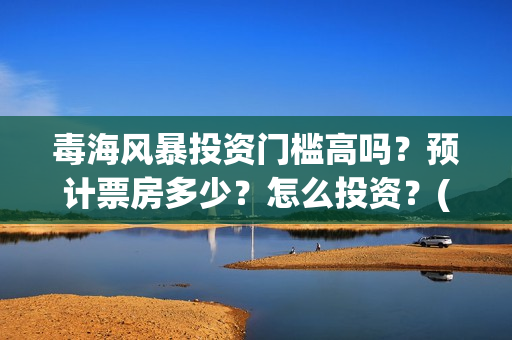 毒海风暴投资门槛高吗?预计票房多少?怎么投资?(毒海风暴有哪几家拍摄) 毒海风暴投资门槛高吗?预计票房多少?怎么投资?(毒海风暴有哪几家拍摄)