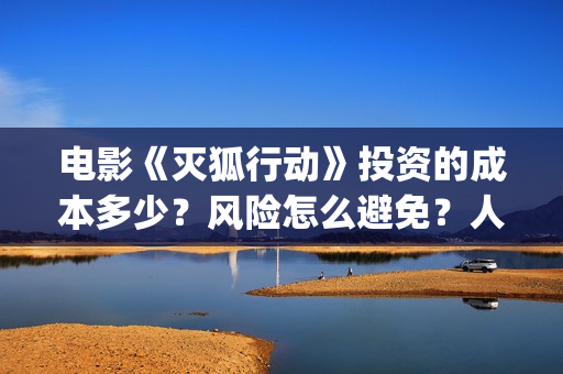 电影《灭狐行动》投资的成本多少？风险怎么避免？人人都可以做吗？(灭狐行动电影2020年上映)