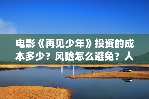 电影《再见少年》投资的成本多少?风险怎么避免?人人都可以做吗?(《再见少年》) 电影《再见少年》投资的成本多少?风险怎么避免?人人都可以做吗?(《再见少年》)