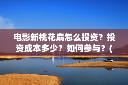 电影新桃花扇怎么投资？投资成本多少？如何参与？(新桃花扇票房预计)