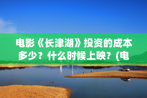 电影《长津湖》投资的成本多少？什么时候上映？(电影《长津湖》完整版播放免费观看)