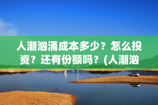 人潮汹涌成本多少？怎么投资？还有份额吗？(人潮汹涌制作成本是多少亿?)