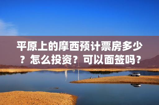 平原上的摩西预计票房多少？怎么投资？可以面签吗？(平原上的摩西收录)