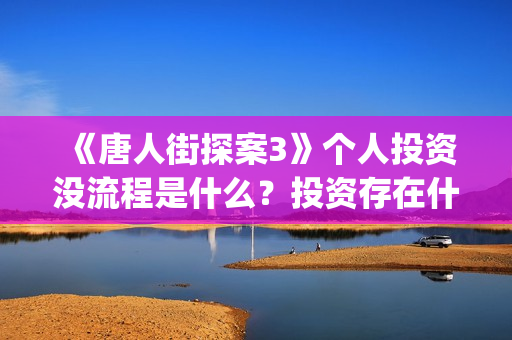 《唐人街探案3》个人投资没流程是什么？投资存在什么风险？收益周期多久？(唐人街探案3电影免费观看播放)