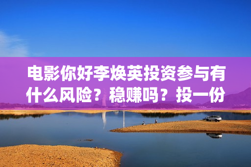 电影你好李焕英投资参与有什么风险?稳赚吗?投一份什么成本?(电影你好李焕英上映时间) 电影你好李焕英投资参与有什么风险?稳赚吗?投一份什么成本?(电影你好李焕英上映时间)