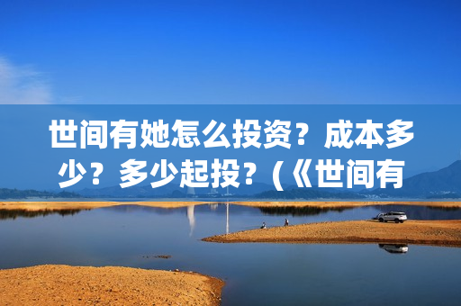 世间有她怎么投资?成本多少?多少起投?(《世间有她》) 世间有她怎么投资?成本多少?多少起投?(《世间有她》)