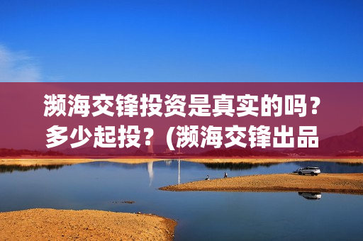 濒海交锋投资是真实的吗？多少起投？(濒海交锋出品方份额认购是真的吗?)