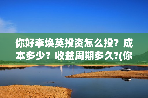 你好李焕英投资怎么投？成本多少？收益周期多久?(你好李焕英投资人名单完整)