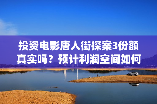 投资电影唐人街探案3份额真实吗？预计利润空间如何？(投资电影唐人街是真的吗)