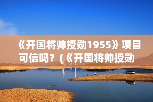 《开国将帅授勋1955》项目可信吗？(《开国将帅授勋1955》电影免费观看)