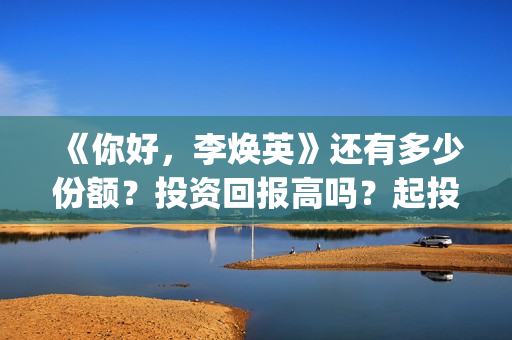 《你好,李焕英》还有多少份额?投资回报高吗?起投门槛多少?(你好李焕英小品) 《你好,李焕英》还有多少份额?投资回报高吗?起投门槛多少?(你好李焕英小品)