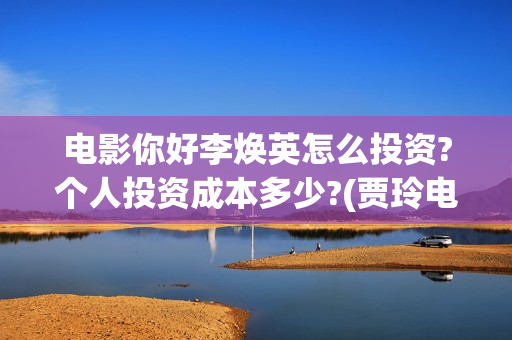 电影你好李焕英怎么投资?个人投资成本多少?(贾玲电影你好李焕英)