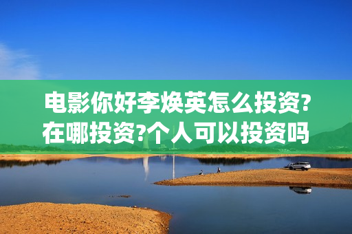 电影你好李焕英怎么投资?在哪投资?个人可以投资吗(电影你好李焕英中李焕英最擅长的是排球吗)