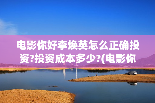 电影你好李焕英怎么正确投资?投资成本多少?(电影你好李焕英免费高清在线观看)