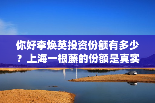 你好李焕英投资份额有多少？上海一根藤的份额是真实的吗？ (你好李焕英投资人名单完整)
