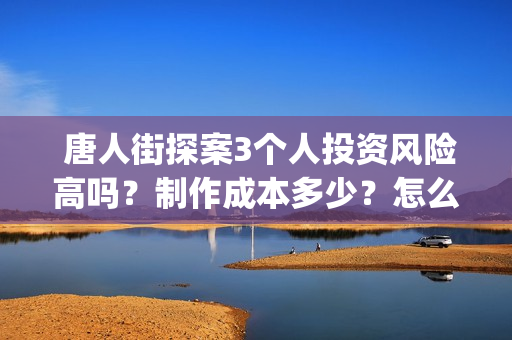  唐人街探案3个人投资风险高吗？制作成本多少？怎么参与？(唐人街探案三个q)