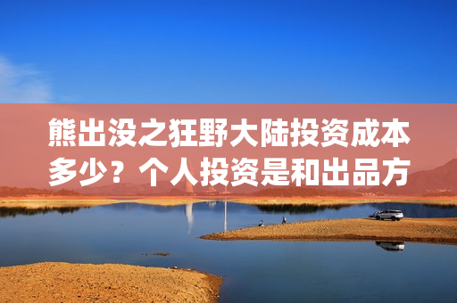 熊出没之狂野大陆投资成本多少？个人投资是和出品方合作吗？(熊出没之狂野大陆电影免费播放)