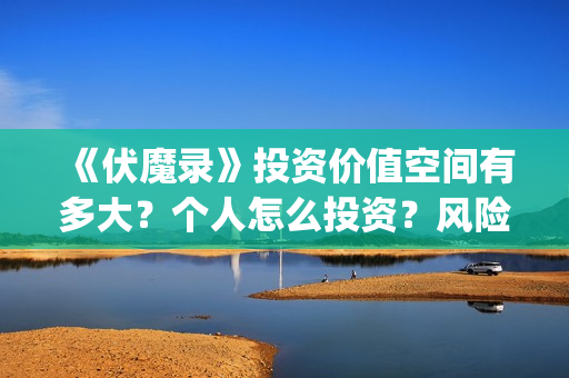《伏魔录》投资价值空间有多大？个人怎么投资？风险怎么规避？ (电影伏魔录融资)