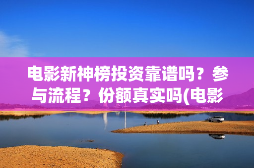 电影新神榜投资靠谱吗？参与流程？份额真实吗(电影新神榜怎么样)