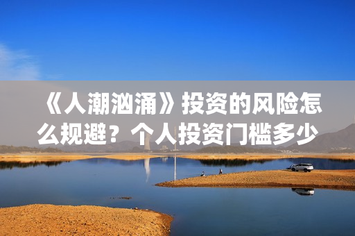 《人潮汹涌》投资的风险怎么规避？个人投资门槛多少？怎么参与投资？(《人潮汹涌》投资人是谁)