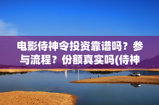 电影侍神令投资靠谱吗？参与流程？份额真实吗(侍神令电影编剧)